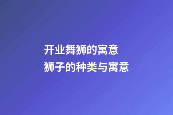 开业舞狮的寓意 狮子的种类与寓意